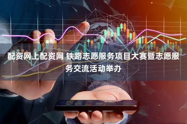 配资网上配资网 铁路志愿服务项目大赛暨志愿服务交流活动举办