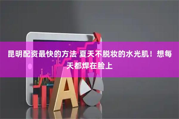 昆明配资最快的方法 夏天不脱妆的水光肌！想每天都焊在脸上