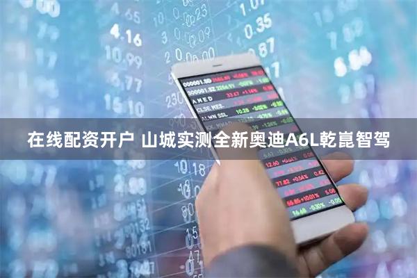 在线配资开户 山城实测全新奥迪A6L乾崑智驾