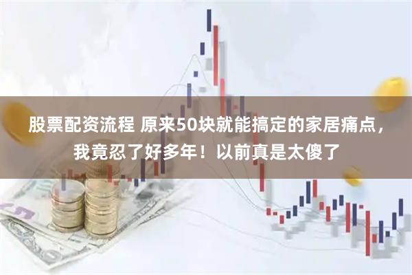股票配资流程 原来50块就能搞定的家居痛点，我竟忍了好多年！以前真是太傻了
