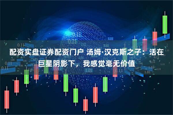 配资实盘证券配资门户 汤姆·汉克斯之子：活在巨星阴影下，我感觉毫无价值