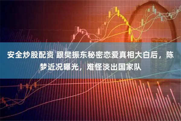 安全炒股配资 跟樊振东秘密恋爱真相大白后，陈梦近况曝光，难怪淡出国家队
