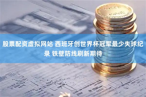 股票配资虚拟网站 西班牙创世界杯冠军最少失球纪录 铁壁防线刷新期待