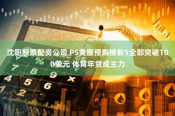 沈阳股票配资公司 PS美服预购榜前5全部突破100美元 体育年货成主力