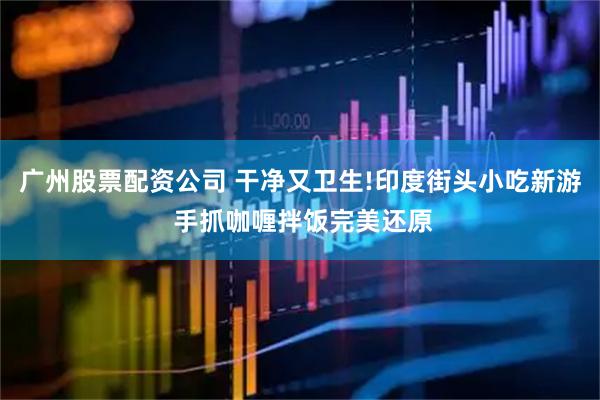 广州股票配资公司 干净又卫生!印度街头小吃新游 手抓咖喱拌饭完美还原